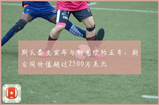 斯瓦泰克宣布与耐克续约五年,新合同价值超过2500万美元