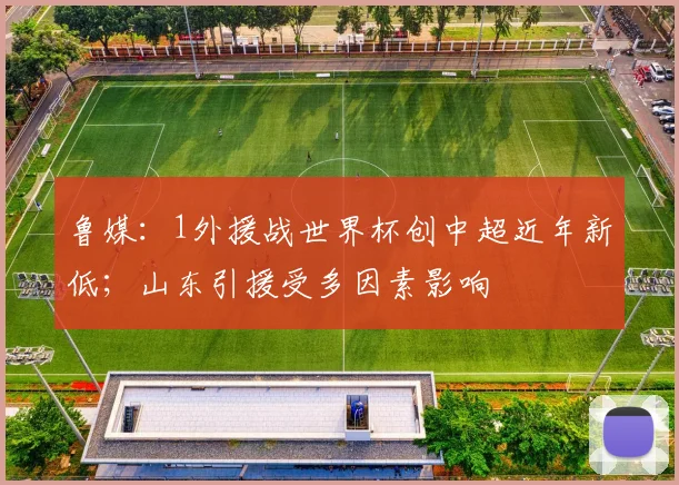 鲁媒:1外援战世界杯创中超近年新低;山东引援受多因素影响
