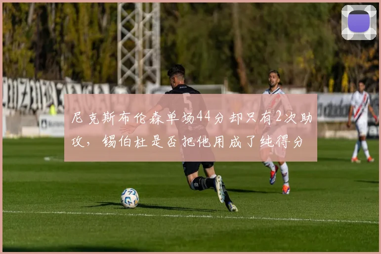 尼克斯布伦森单场44分却只有2次助攻,锡伯杜是否把他用成了纯得分机器?